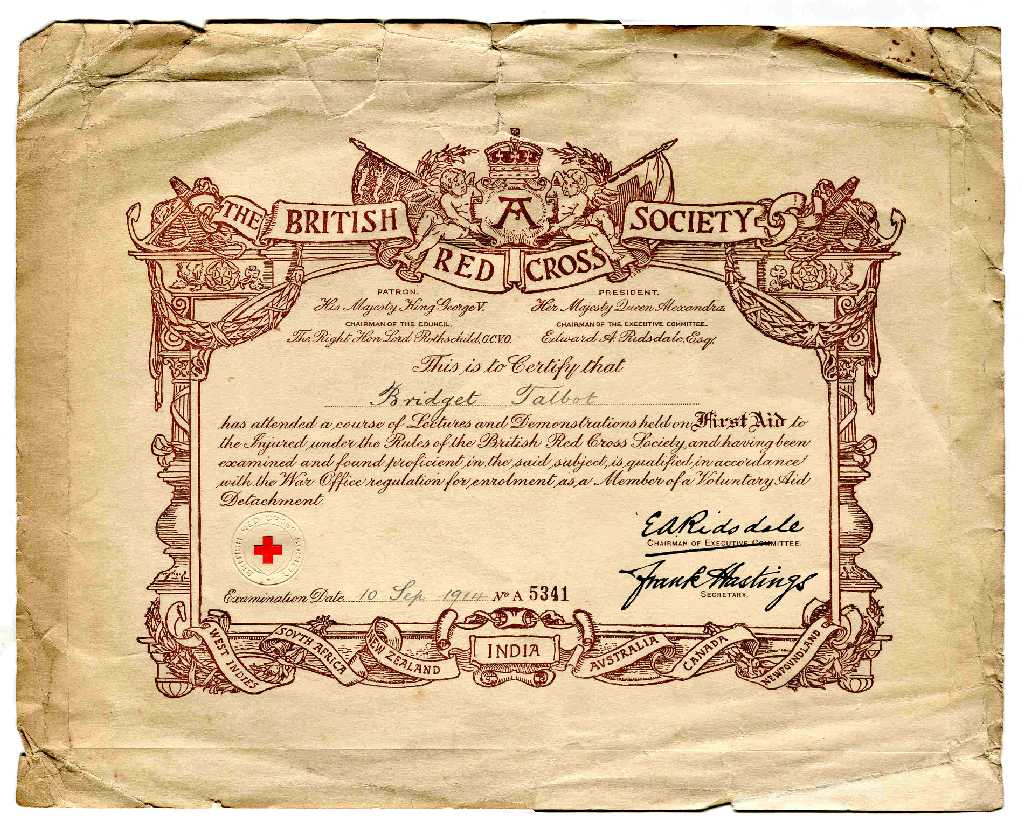 The British Red Cross Society
This is to certify that Bridget Talbot has attended a course of Lectures and Demonstrations held on First Aid to the Injured under the Rules of the British Red Cross Society and having been examined and found proficient in the said subject is qualified in accordance with the War Office regulation for enrolment as a Member of a Voluntary Aid Detachment. Examination date 10th September 1914